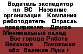 Водитель-экспедитор ка. ВС › Название организации ­ Компания-работодатель › Отрасль предприятия ­ Другое › Минимальный оклад ­ 1 - Все города Работа » Вакансии   . Псковская обл.,Великие Луки г.